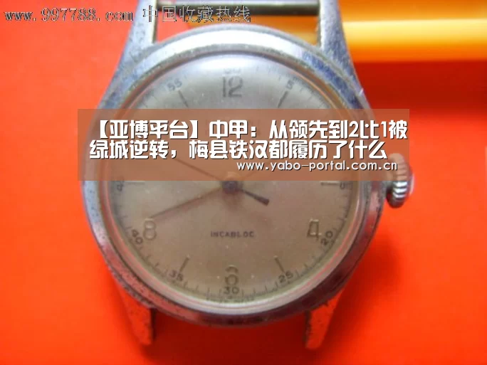 【亚博平台】中甲:从领先到2比1被绿城逆转,梅县铁汉都履历了什么?(图2) 亚博平台