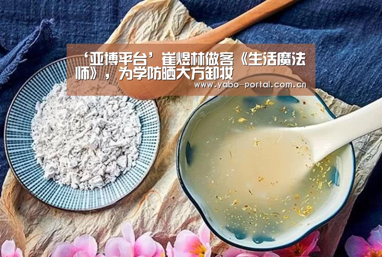 ‘亚博平台’崔煜林做客《生活魔法师》,为学防晒大方卸妆(图2) 亚博体育