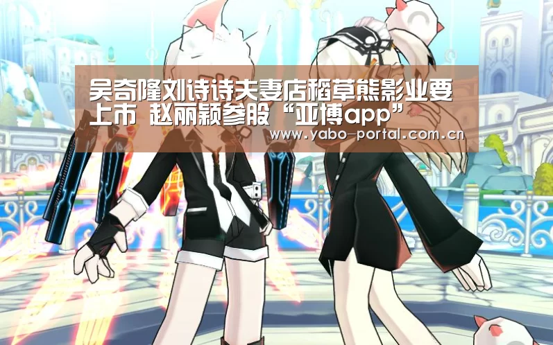 吴奇隆刘诗诗夫妻店稻草熊影业要上市 赵丽颖参股“亚博app”(图2) 亚博平台