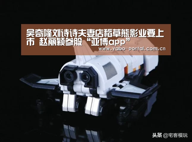 吴奇隆刘诗诗夫妻店稻草熊影业要上市 赵丽颖参股“亚博app”(图3) 亚博