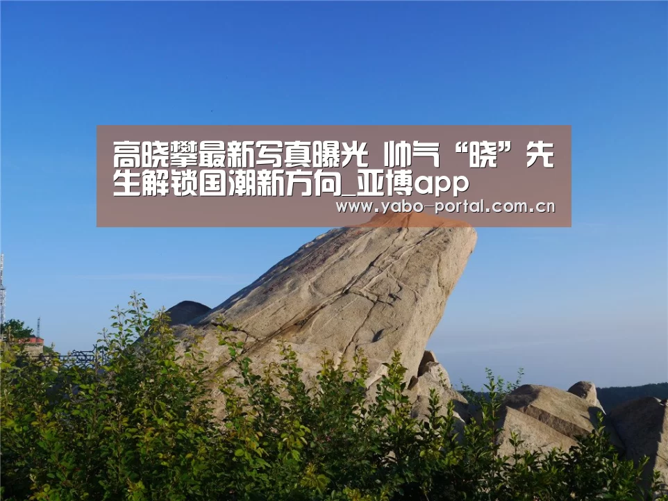 高晓攀最新写真曝光 帅气“晓”先生解锁国潮新方向_亚博app(图2) 亚博平台