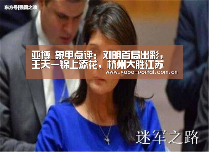 亚博_象甲点评：刘明首局出彩，王天一锦上添花，杭州大胜江苏