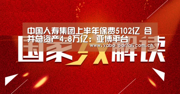中国人寿集团上半年保费5102亿 合并总资产4.8万亿:亚博平台(图2) 亚博app
