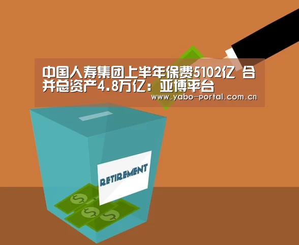中国人寿集团上半年保费5102亿 合并总资产4.8万亿:亚博平台(图4) 亚博平台
