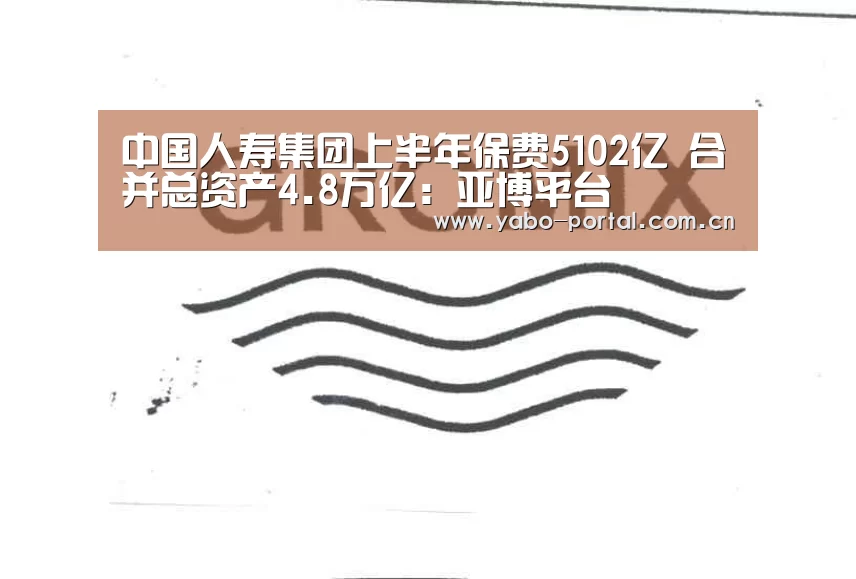 中国人寿集团上半年保费5102亿 合并总资产4.8万亿:亚博平台(图3) 亚博体育