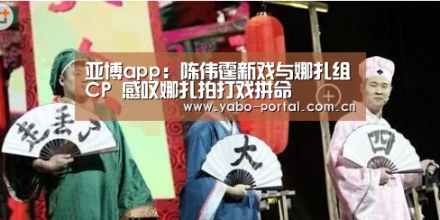 亚博app：陈伟霆新戏与娜扎组CP 感叹娜扎拍打戏拼命