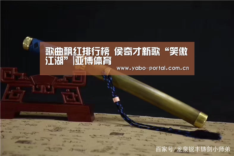 歌曲飘红排行榜 侯奇才新歌“笑傲江湖”|亚博体育(图4) 亚博平台