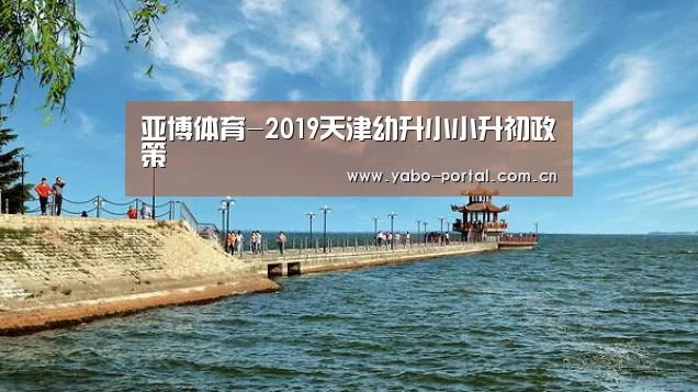 亚博体育-2019天津幼升小小升初政策(图4) 亚博