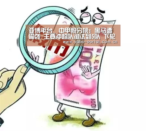 亚博平台_
中甲积分榜：黑马遭偷袭 主要冲超队淘汰到5队 下轮开始决战