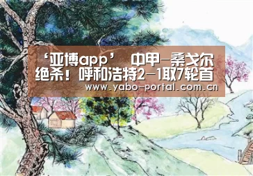 ‘亚博app’
中甲-桑戈尔绝杀!呼和浩特2-1取7轮首胜 梅县落败第2或不保(图2) 亚博体育