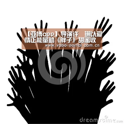 【亚博app】导演许珮珊以爱情正能量助《胖子》甜蜜收官
